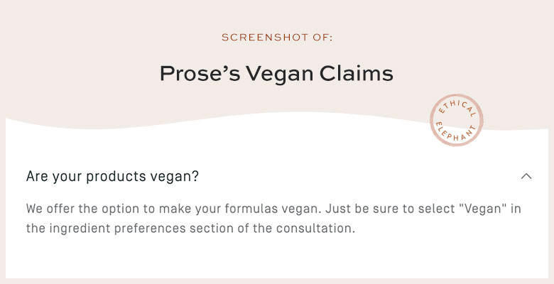 Are Prose's products vegan? We offer the option to make your formulas vegan. Just be sure to select "Vegan" in the ingredient preferences section of the consultation.